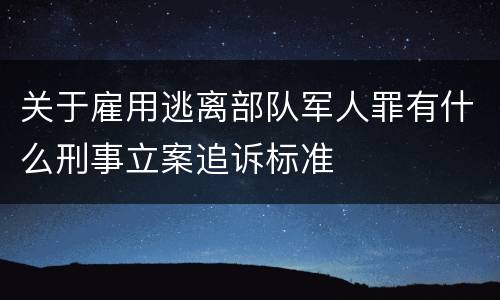 关于雇用逃离部队军人罪有什么刑事立案追诉标准