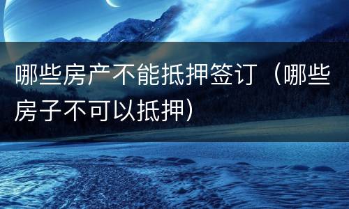哪些房产不能抵押签订（哪些房子不可以抵押）