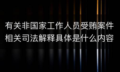 有关非国家工作人员受贿案件相关司法解释具体是什么内容