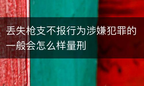 丢失枪支不报行为涉嫌犯罪的一般会怎么样量刑
