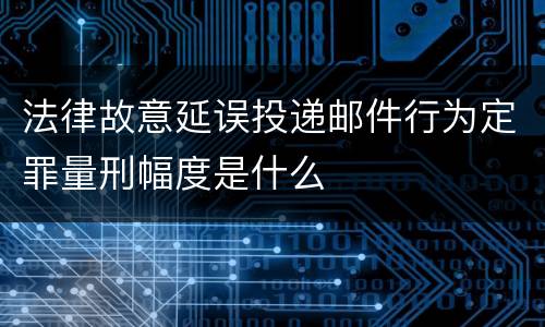 法律故意延误投递邮件行为定罪量刑幅度是什么