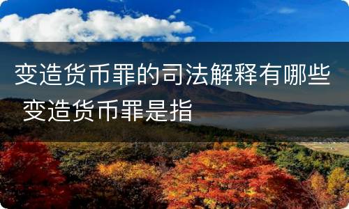 变造货币罪的司法解释有哪些 变造货币罪是指
