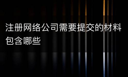 注册网络公司需要提交的材料包含哪些