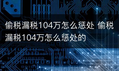 偷税漏税104万怎么惩处 偷税漏税104万怎么惩处的