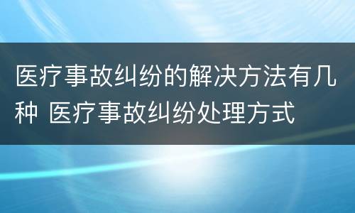医疗事故纠纷的解决方法有几种 医疗事故纠纷处理方式