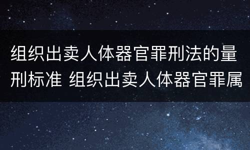 组织出卖人体器官罪刑法的量刑标准 组织出卖人体器官罪属于哪一类犯罪