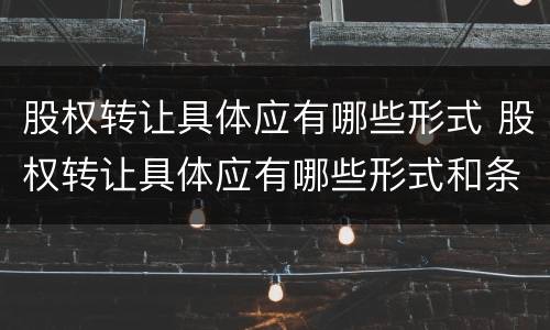 股权转让具体应有哪些形式 股权转让具体应有哪些形式和条件