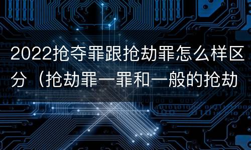 2022抢夺罪跟抢劫罪怎么样区分（抢劫罪一罪和一般的抢劫罪）