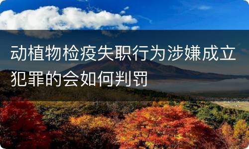 动植物检疫失职行为涉嫌成立犯罪的会如何判罚