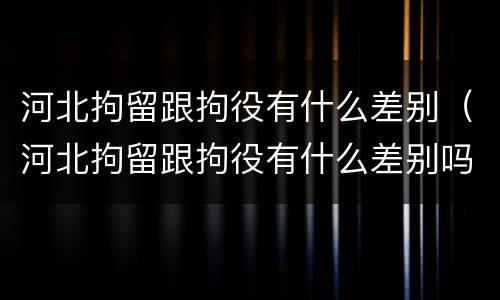 河北拘留跟拘役有什么差别（河北拘留跟拘役有什么差别吗）