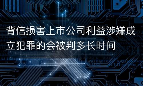 背信损害上市公司利益涉嫌成立犯罪的会被判多长时间