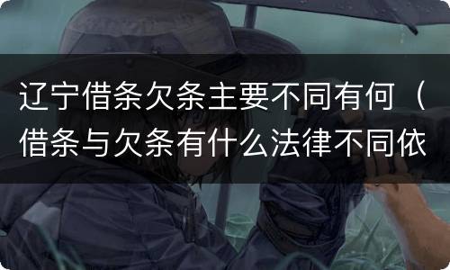辽宁借条欠条主要不同有何（借条与欠条有什么法律不同依据）