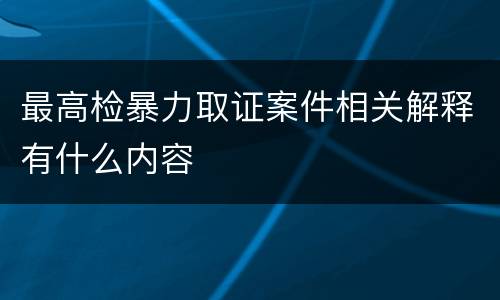 最高检暴力取证案件相关解释有什么内容