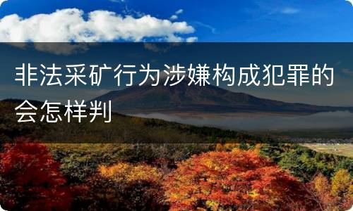 非法采矿行为涉嫌构成犯罪的会怎样判