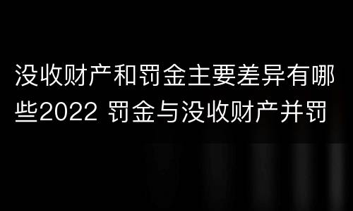 没收财产和罚金主要差异有哪些2022 罚金与没收财产并罚