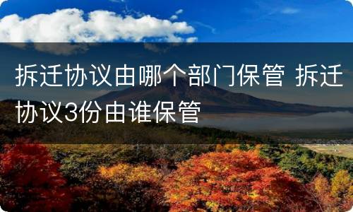 拆迁协议由哪个部门保管 拆迁协议3份由谁保管