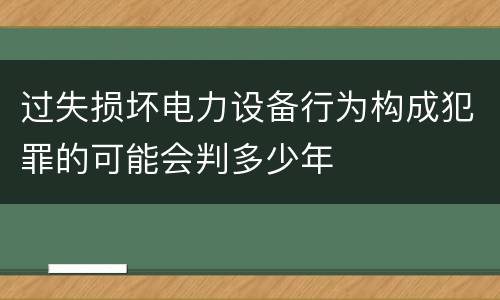 过失损坏电力设备行为构成犯罪的可能会判多少年