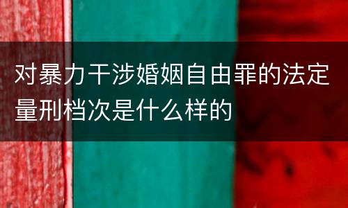 对暴力干涉婚姻自由罪的法定量刑档次是什么样的