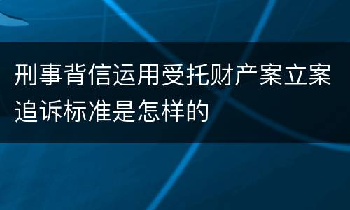 刑事背信运用受托财产案立案追诉标准是怎样的