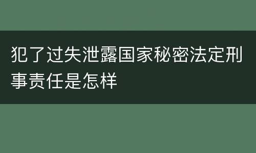 犯了过失泄露国家秘密法定刑事责任是怎样