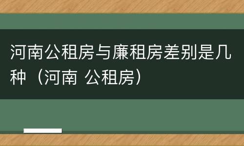 河南公租房与廉租房差别是几种（河南 公租房）
