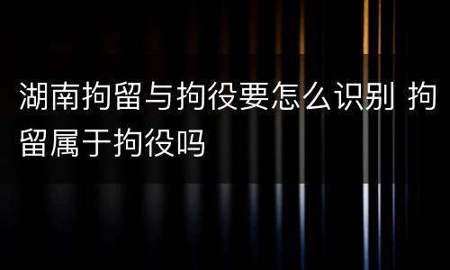 湖南拘留与拘役要怎么识别 拘留属于拘役吗