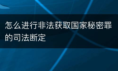 怎么进行非法获取国家秘密罪的司法断定