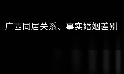 广西同居关系、事实婚姻差别