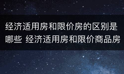 经济适用房和限价房的区别是哪些 经济适用房和限价商品房有什么区别
