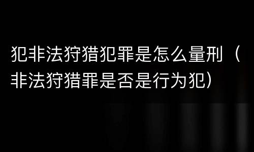 犯非法狩猎犯罪是怎么量刑（非法狩猎罪是否是行为犯）