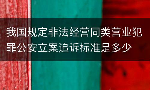 我国规定非法经营同类营业犯罪公安立案追诉标准是多少