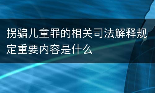 拐骗儿童罪的相关司法解释规定重要内容是什么