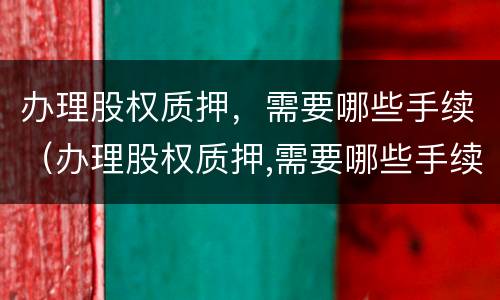 办理股权质押，需要哪些手续（办理股权质押,需要哪些手续费）