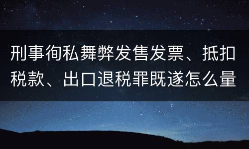 刑事徇私舞弊发售发票、抵扣税款、出口退税罪既遂怎么量刑处罚
