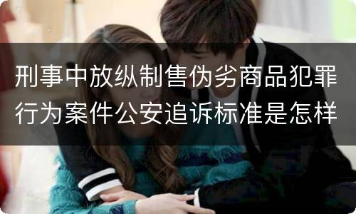 刑事中放纵制售伪劣商品犯罪行为案件公安追诉标准是怎样规定