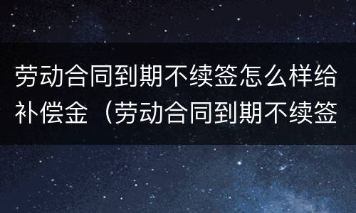 劳动合同到期不续签怎么样给补偿金（劳动合同到期不续签需要支付补偿金吗）
