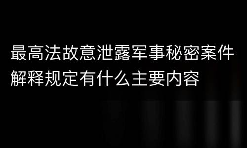 最高法故意泄露军事秘密案件解释规定有什么主要内容