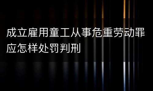 成立雇用童工从事危重劳动罪应怎样处罚判刑