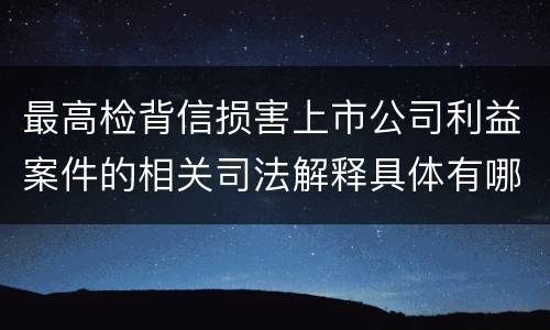 最高检背信损害上市公司利益案件的相关司法解释具体有哪些重要内容