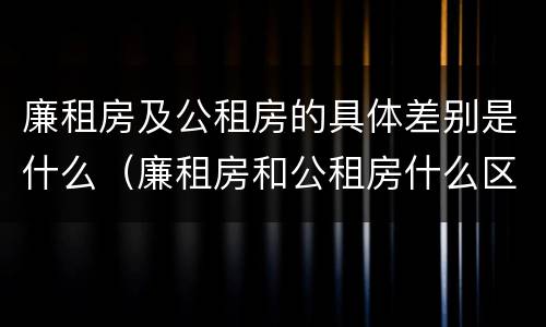 廉租房及公租房的具体差别是什么（廉租房和公租房什么区别）