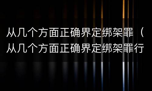 从几个方面正确界定绑架罪(从几个方面正确界定绑架罪行) 从几个方面正确界定绑架罪(从几个方面正确界定绑架罪行)