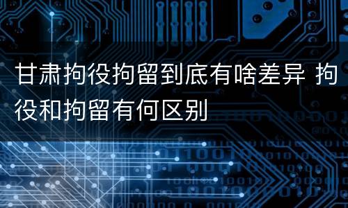 甘肃拘役拘留到底有啥差异 拘役和拘留有何区别