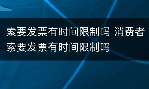 索要发票有时间限制吗 消费者索要发票有时间限制吗