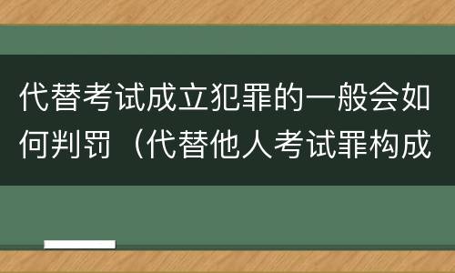 代替考试成立犯罪的一般会如何判罚（代替他人考试罪构成要件有何规定）