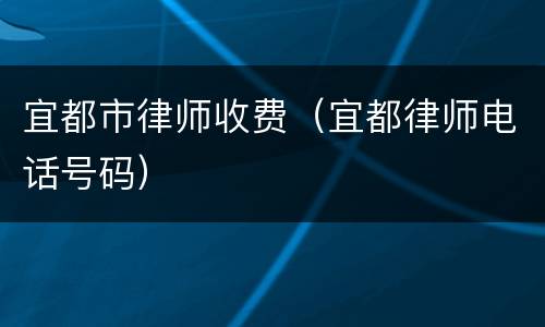 宜都市律师收费（宜都律师电话号码）