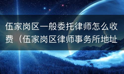 伍家岗区一般委托律师怎么收费（伍家岗区律师事务所地址）