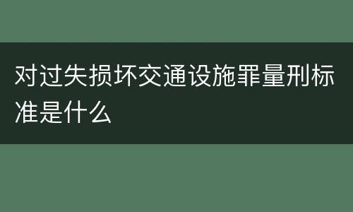 对过失损坏交通设施罪量刑标准是什么