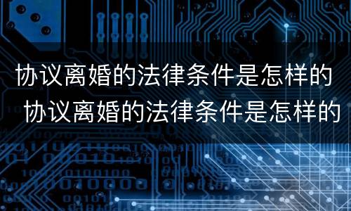 协议离婚的法律条件是怎样的 协议离婚的法律条件是怎样的规定