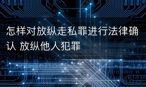 怎样对放纵走私罪进行法律确认 放纵他人犯罪