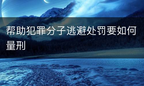 帮助犯罪分子逃避处罚要如何量刑